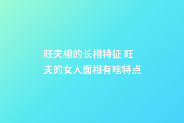 旺夫相的长相特征 旺夫的女人面相有啥特点